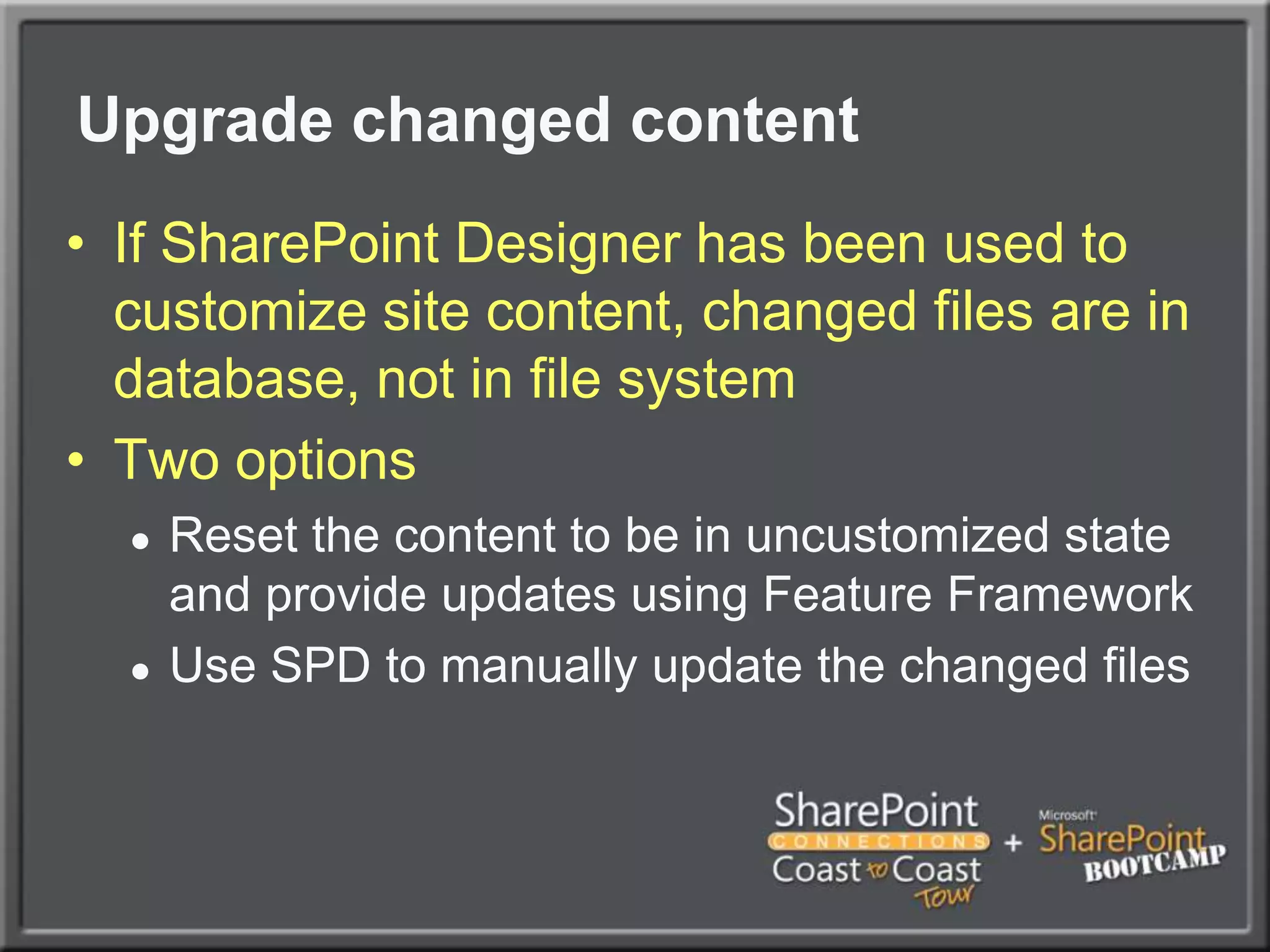Upgrade changed contentIf SharePoint Designer has been used to customize site content, changed files are in database, not in file systemTwo optionsReset the content to be in uncustomized state and provide updates using Feature FrameworkUse SPD to manually update the changed files