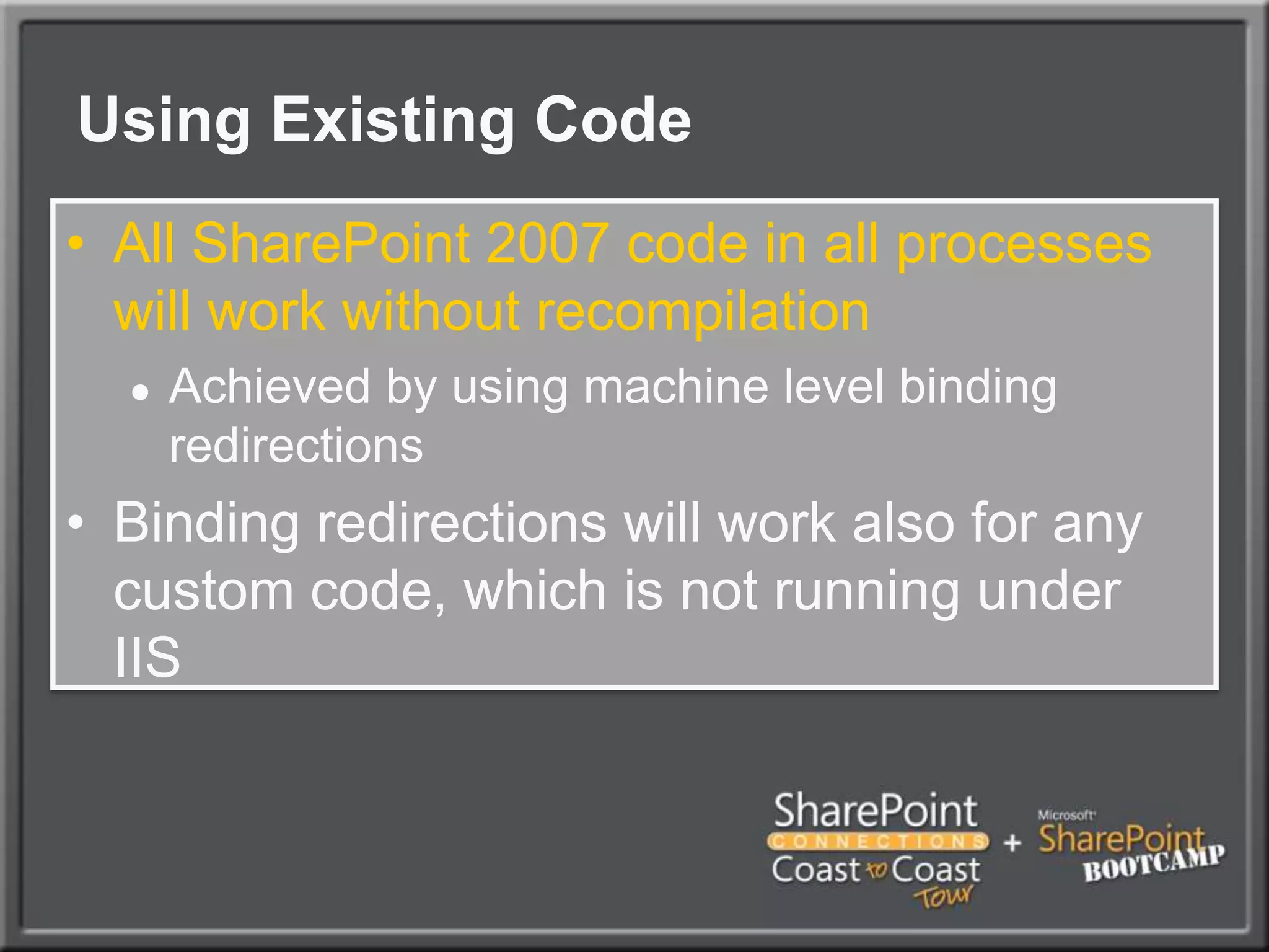 Using Existing Code All SharePoint 2007 code in all processes will work without recompilationAchieved by using machine level binding redirectionsBinding redirections will work also for any custom code, which is not running under IIS