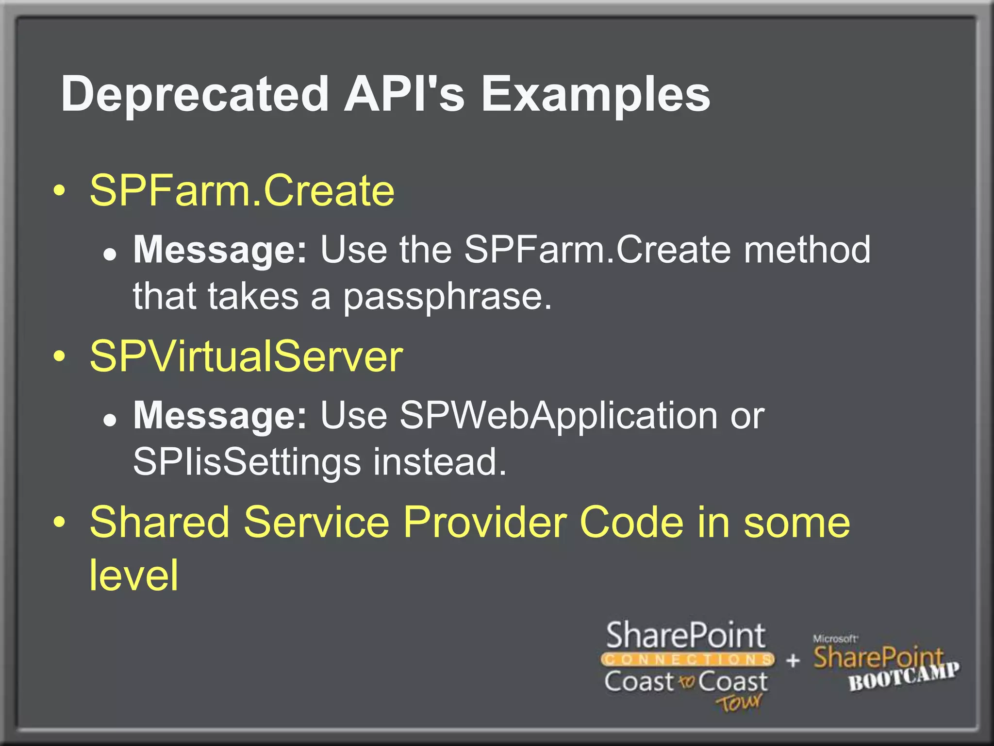 Deprecated API's ExamplesSPFarm.CreateMessage: Use the SPFarm.Create method that takes a passphrase.SPVirtualServerMessage: Use SPWebApplication or SPIisSettings instead.Shared Service Provider Code in some level