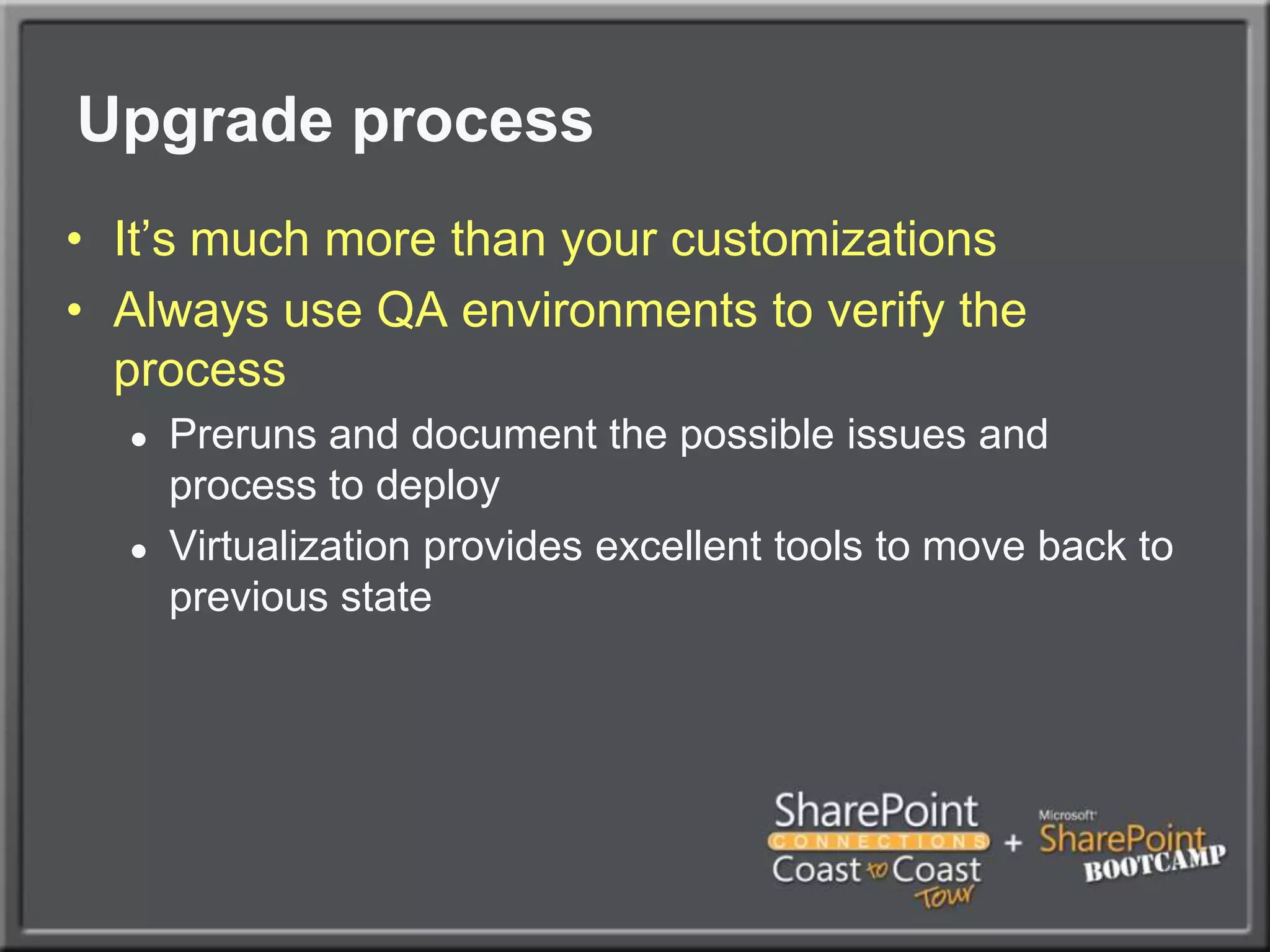 Upgrade processIt’s much more than your customizationsAlways use QA environments to verify the processPreruns and document the possible issues and process to deployVirtualization provides excellent tools to move back to previous state