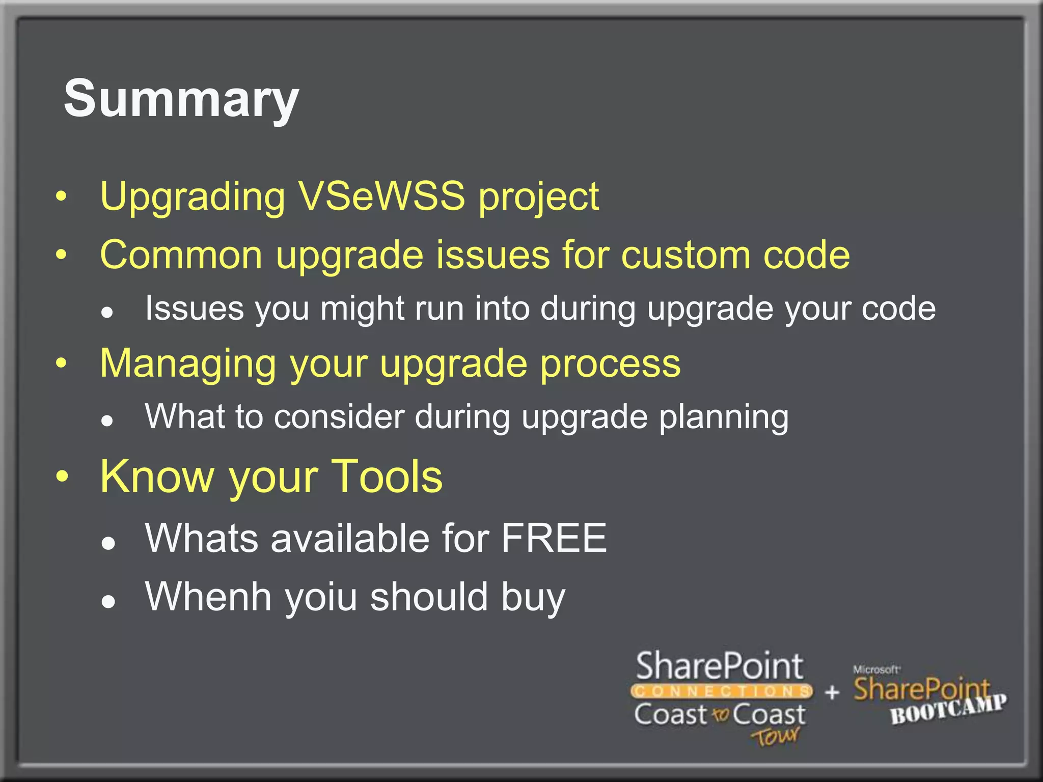 SummaryUpgrading VSeWSS projectCommon upgrade issues for custom codeIssues you might run into during upgrade your codeManaging your upgrade processWhat to consider during upgrade planningKnow your ToolsWhats available for FREEWhenh yoiu should buy