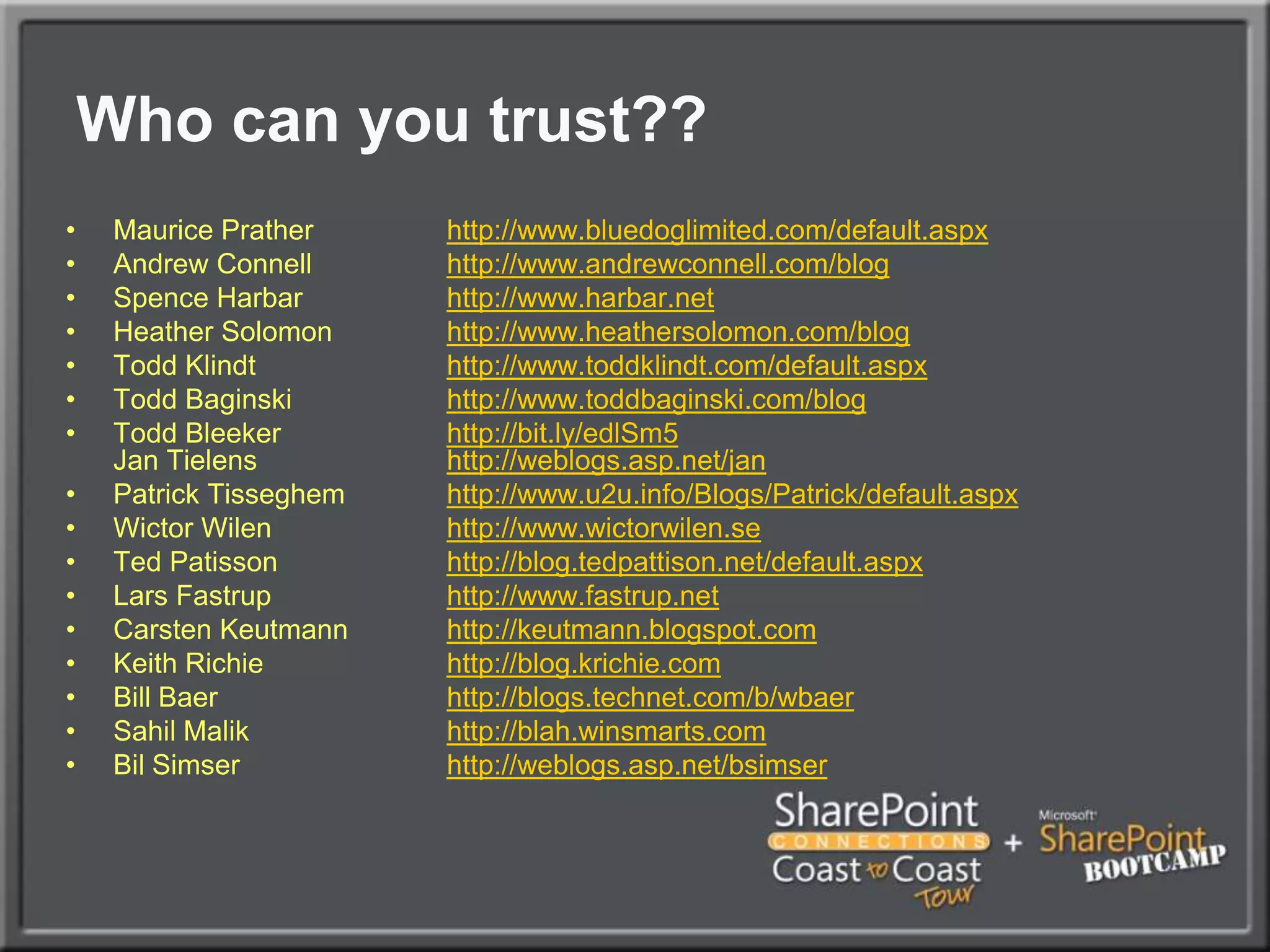 Who can you trust??Maurice Prather		http://www.bluedoglimited.com/default.aspxAndrew Connell	http://www.andrewconnell.com/blogSpence Harbarhttp://www.harbar.netHeather Solomon	http://www.heathersolomon.com/blogTodd Klindthttp://www.toddklindt.com/default.aspxTodd Baginskihttp://www.toddbaginski.com/blogTodd Bleekerhttp://bit.ly/edlSm5Jan Tielenshttp://weblogs.asp.net/janPatrick Tisseghemhttp://www.u2u.info/Blogs/Patrick/default.aspxWictorWilenhttp://www.wictorwilen.seTed Patissonhttp://blog.tedpattison.net/default.aspxLars Fastruphttp://www.fastrup.netCarstenKeutmannhttp://keutmann.blogspot.comKeith Richie	http://blog.krichie.comBill Baer		http://blogs.technet.com/b/wbaerSahilMalikhttp://blah.winsmarts.comBilSimserhttp://weblogs.asp.net/bsimser