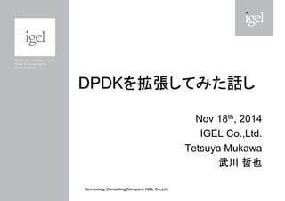 DPDKを拡張してみた話し 
Nov 18th, 2014 
IGEL Co.,Ltd. 
Tetsuya Mukawa 
武川 哲也  