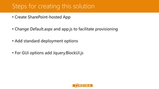 Steps for creating this solution
• Create SharePoint-hosted App
• Change Default.aspx and app.js to facilitate provisioning
• Add standard deployment options
• For GUI options add Jquery.BlockUI.js