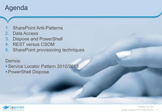 Agenda
1.
2.
3.
4.
5.

SharePoint Anti-Patterns
Data Access
Dispose and PowerShell
REST versus CSOM
SharePoint provisioning techniques

Demos:
 Service Locator Pattern 2010/2013
 PowerShell Dispose

Presentation Title | Date
Copyright © Capgemini 2012. All Rights Reserved

4

 