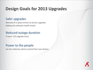 Design Goals for 2013 Upgrades
Removal of in-place version to version upgrades
Adding site collection health checks

(*saves ~2/3 upgrade time)

Let site collection admins control their own destiny

 