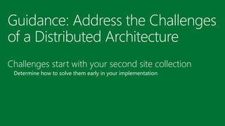 Guidance: Address the Challenges of a Distributed Architecture 
Challenges start with your second site collection 
Determine how to solve them early in your implementation  