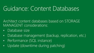 Guidance: Content Databases 
Architect content databases based on STORAGE MANAGENT considerations: 
•Database size 
•Database management (backup, replication, etc.) 
•Performance (SQL instance) 
•Update (downtime during patching)  