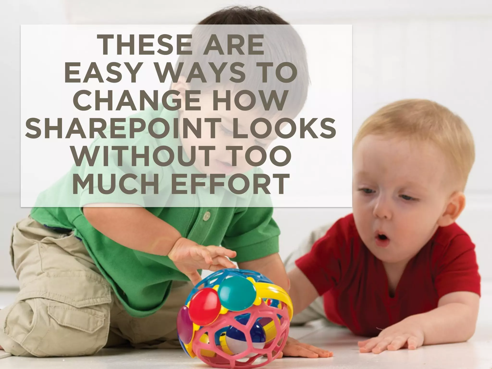 THESE ARE 
EASY WAYS TO 
CHANGE HOW 
SHAREPOINT LOOKS 
WITHOUT TOO 
MUCH EFFORT 
 