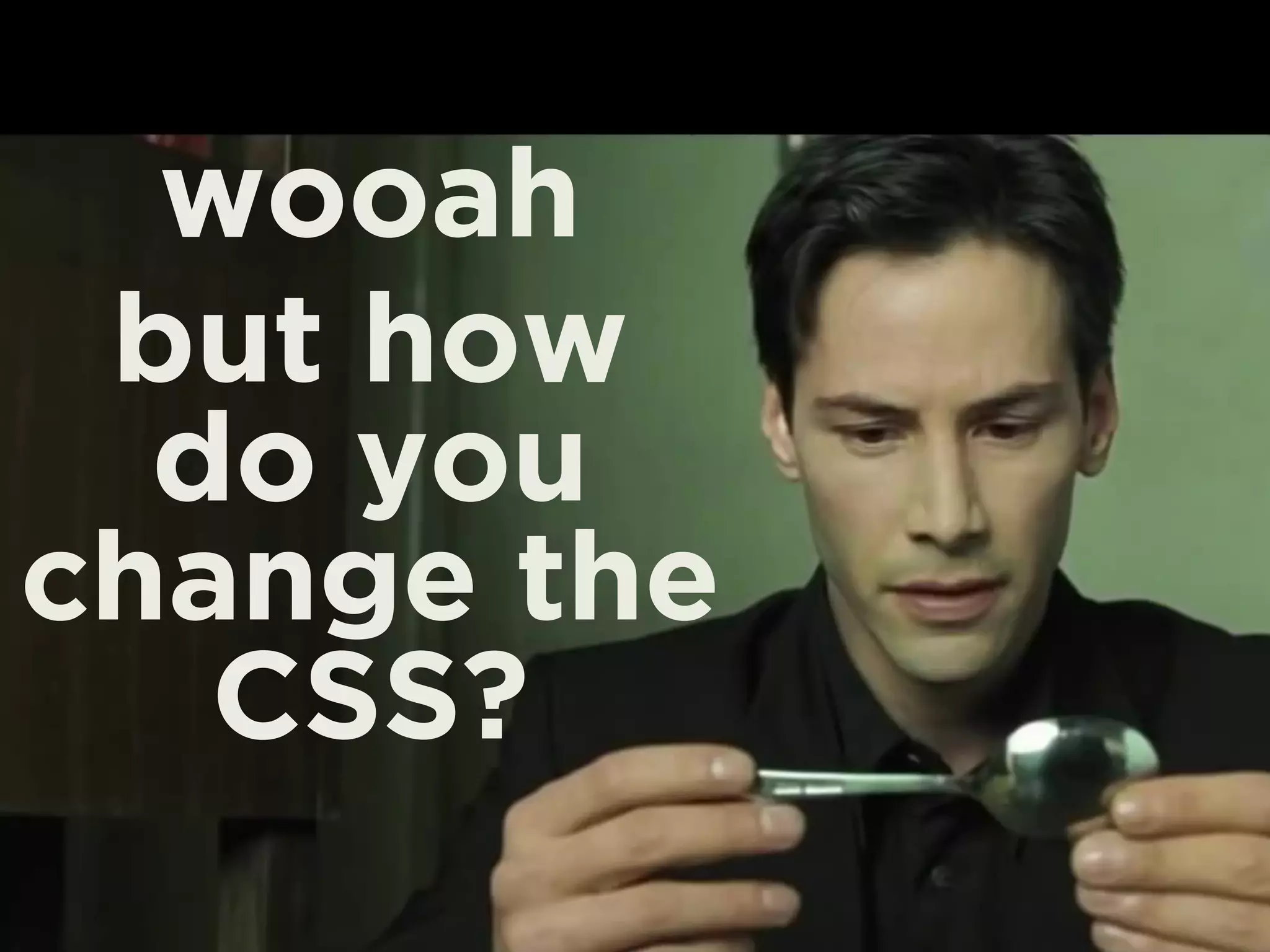 wooah 
but how 
do you 
change the 
CSS? 
 