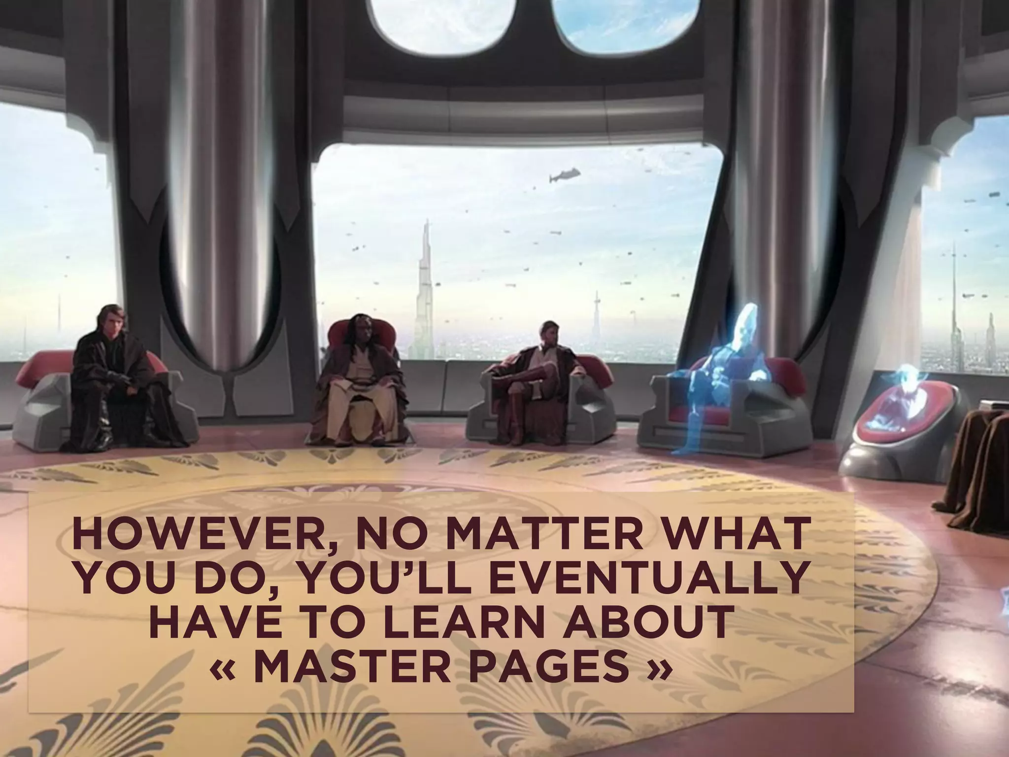 HOWEVER, NO MATTER WHAT 
YOU DO, YOU’LL EVENTUALLY 
HAVE TO LEARN ABOUT 
« MASTER PAGES » 
 