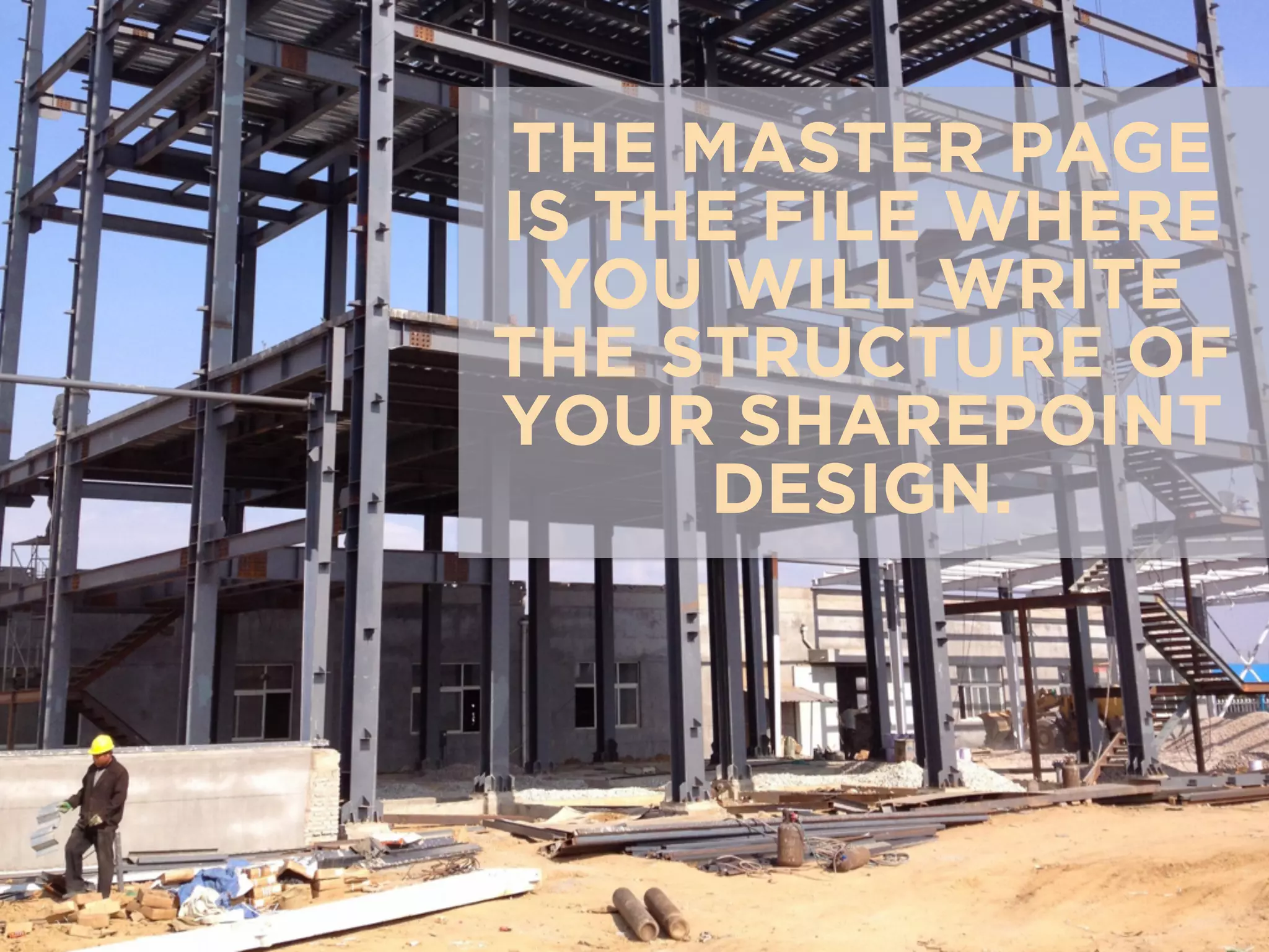 THE MASTER PAGE 
IS THE FILE WHERE 
YOU WILL WRITE 
THE STRUCTURE OF 
YOUR SHAREPOINT 
DESIGN. 
 