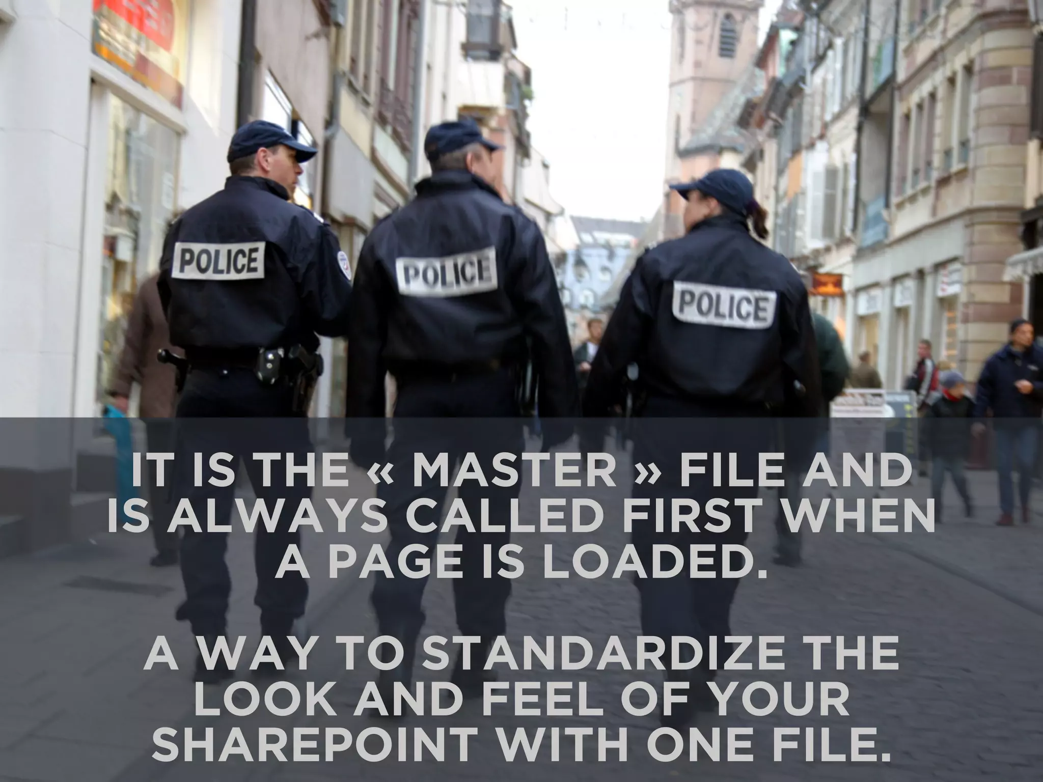 IT IS THE « MASTER » FILE AND 
IS ALWAYS CALLED FIRST WHEN 
A PAGE IS LOADED. 
A WAY TO STANDARDIZE THE 
LOOK AND FEEL OF YOUR 
SHAREPOINT WITH ONE FILE. 
 