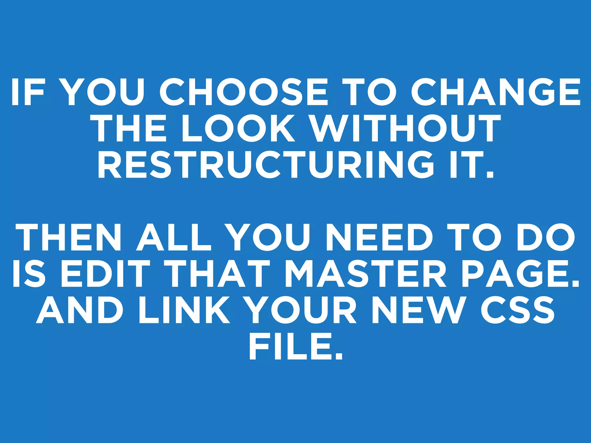 IF YOU CHOOSE TO CHANGE 
THE LOOK WITHOUT 
RESTRUCTURING IT. 
THEN ALL YOU NEED TO DO 
IS EDIT THAT MASTER PAGE. 
AND LINK YOUR NEW CSS 
FILE. 
 