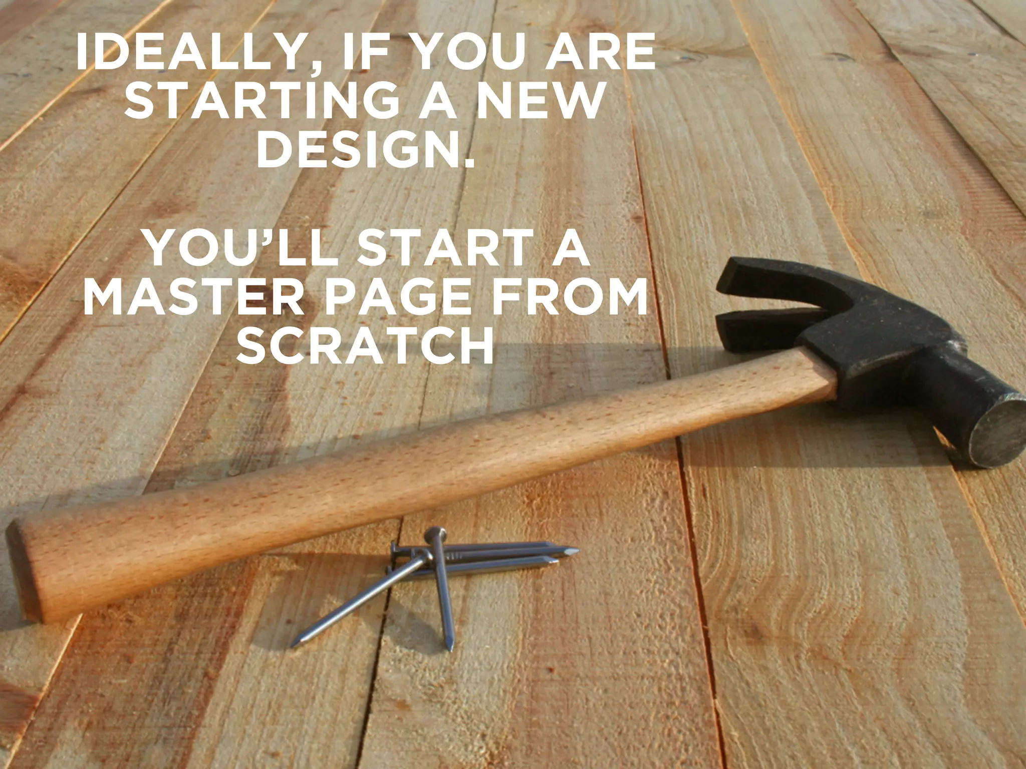 IDEALLY, IF YOU ARE 
STARTING A NEW 
DESIGN. 
YOU’LL START A 
MASTER PAGE FROM 
SCRATCH 
 