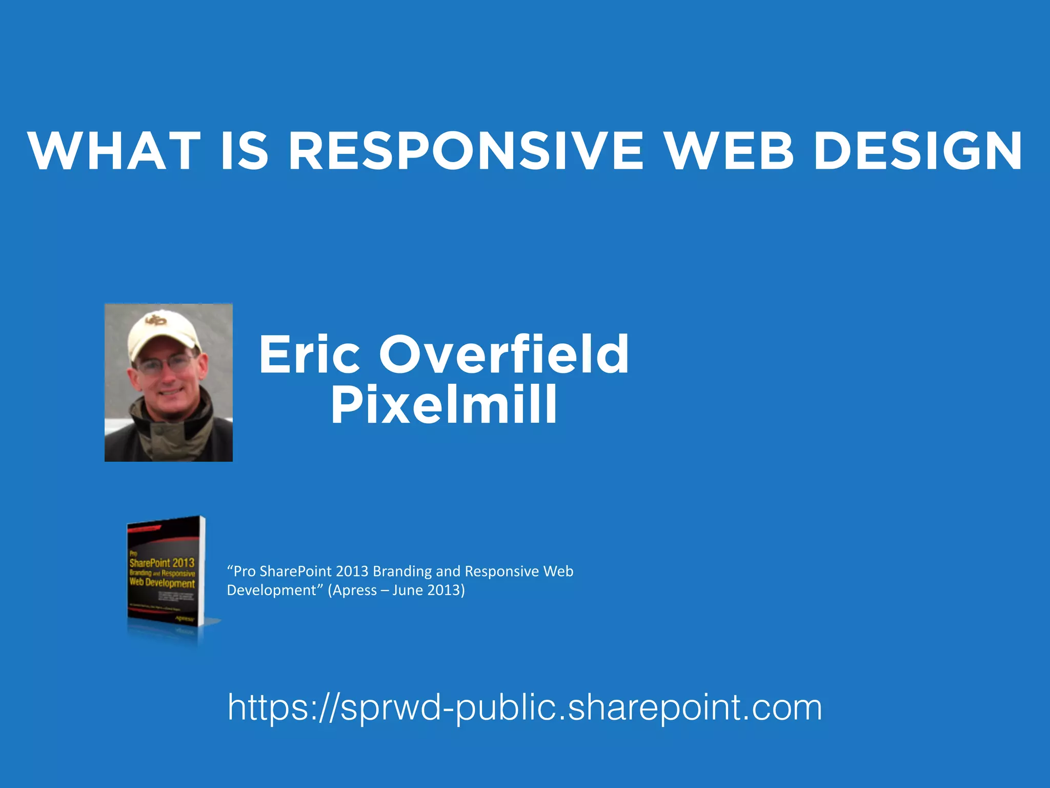 WHAT IS RESPONSIVE WEB DESIGN 
Eric Overfield 
Pixelmill 
“Pro SharePoint 2013 Branding and Responsive Web 
Development” (Apress – June 2013) 
https://sprwd-public.sharepoint.com 
 