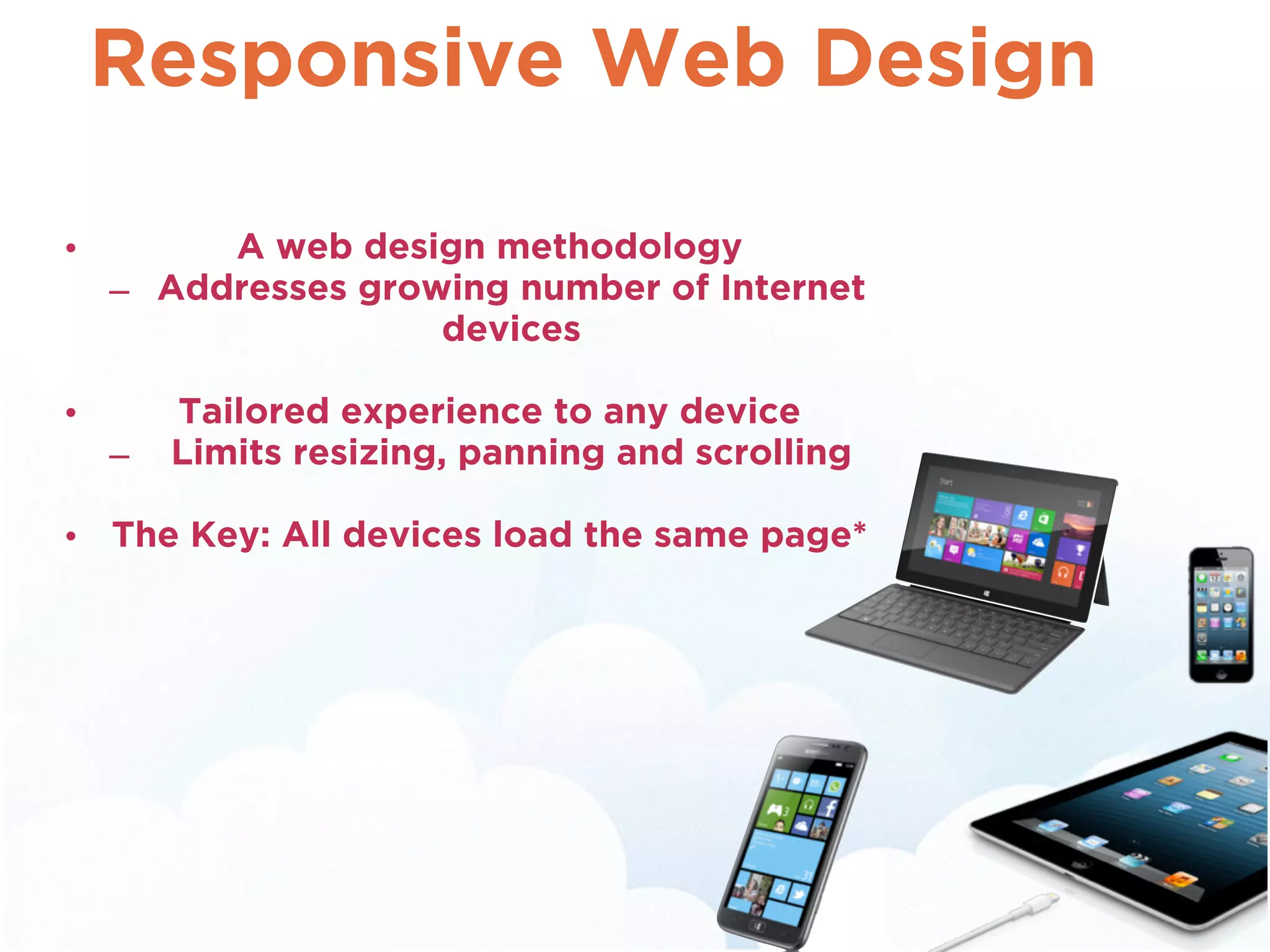 Responsive Web Design 
• A web design methodology 
– Addresses growing number of Internet 
devices 
• Tailored experience to any device 
– Limits resizing, panning and scrolling 
• The Key: All devices load the same page* 
 