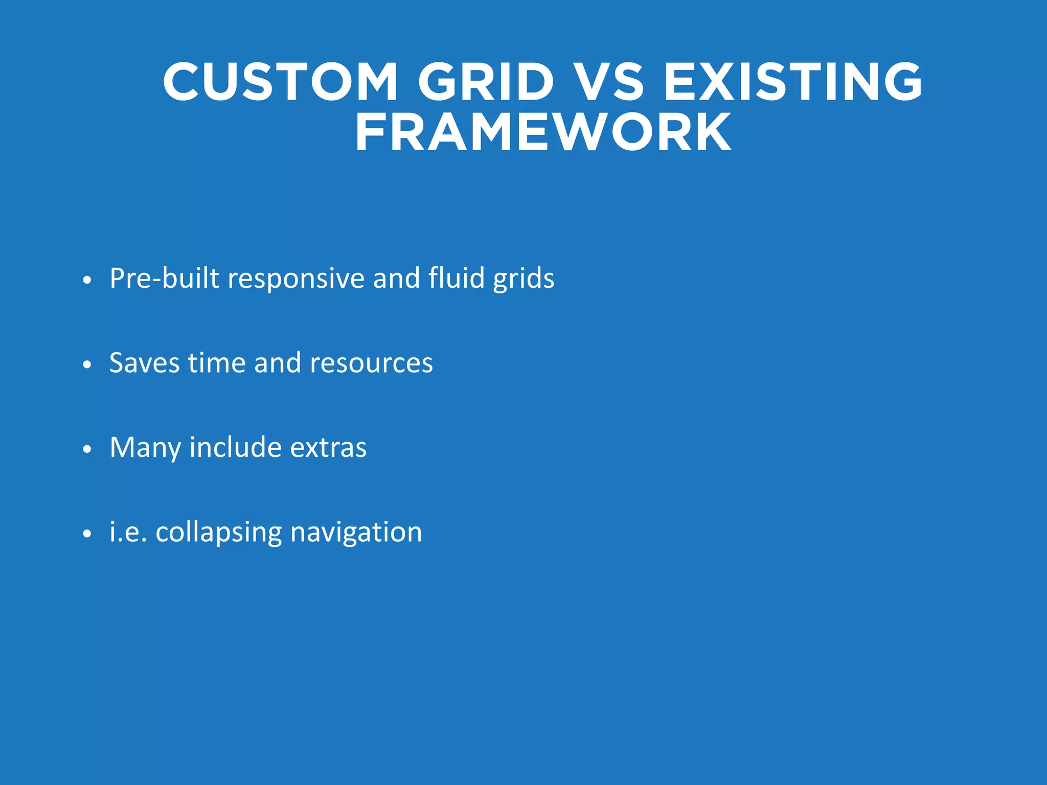 CUSTOM GRID VS EXISTING 
FRAMEWORK 
• Pre-­‐built responsive and fluid grids 
• Saves time and resources 
• Many include extras 
• i.e. collapsing navigation 
 