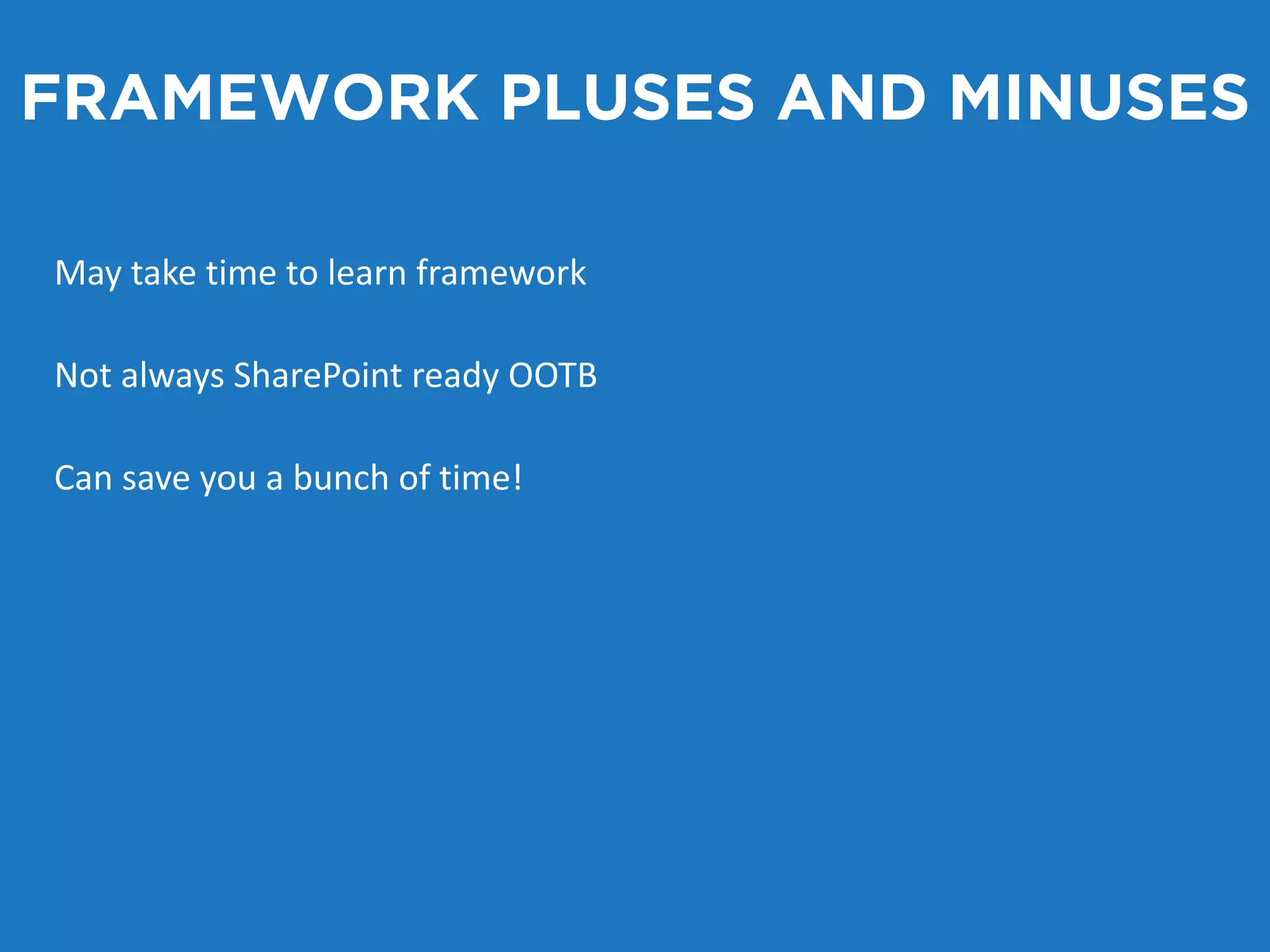 FRAMEWORK PLUSES AND MINUSES 
May take time to learn framework 
Not always SharePoint ready OOTB 
Can save you a bunch of time! 
 