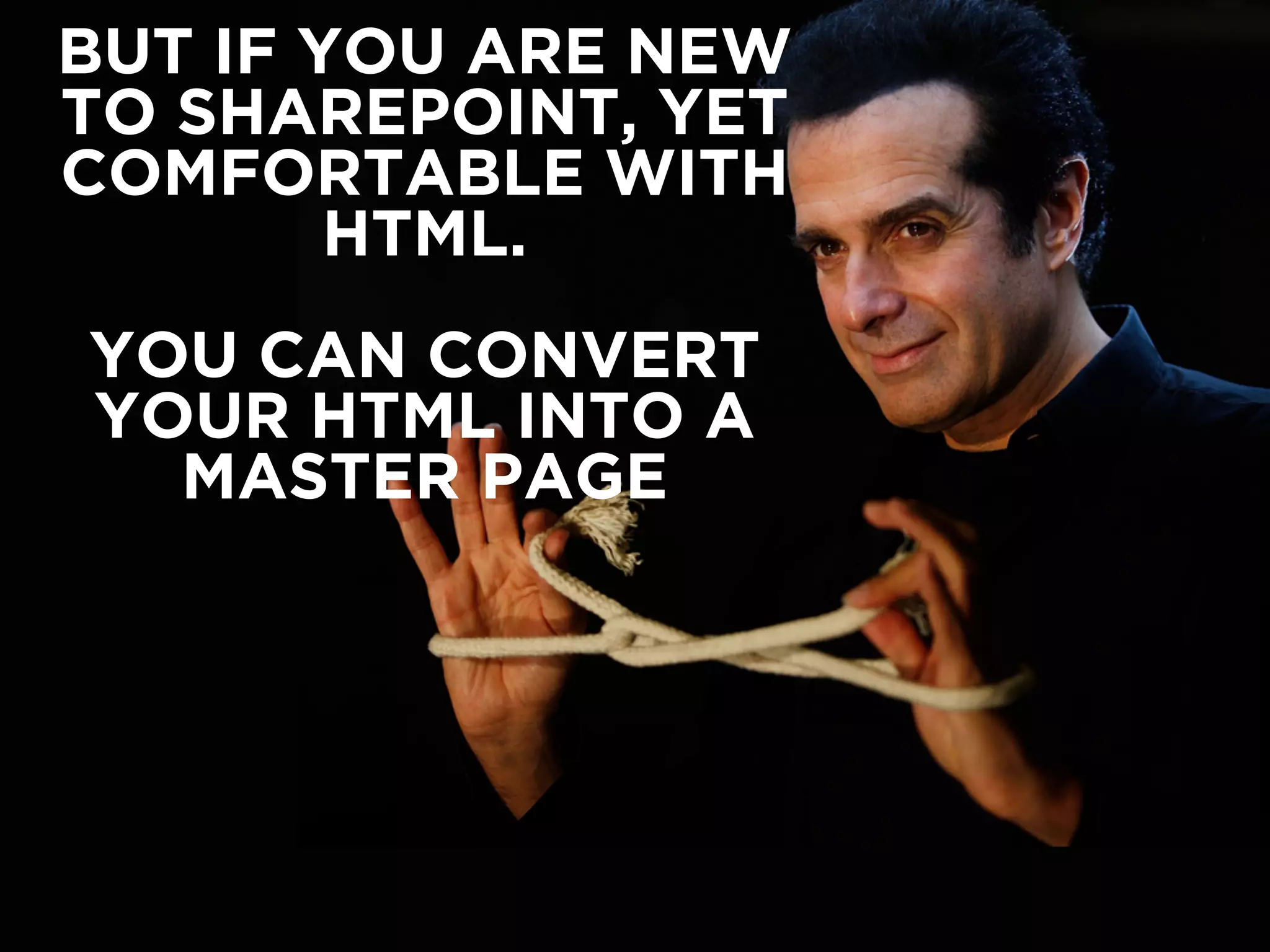 BUT IF YOU ARE NEW 
TO SHAREPOINT, YET 
COMFORTABLE WITH 
HTML. 
YOU CAN CONVERT 
YOUR HTML INTO A 
MASTER PAGE 
 