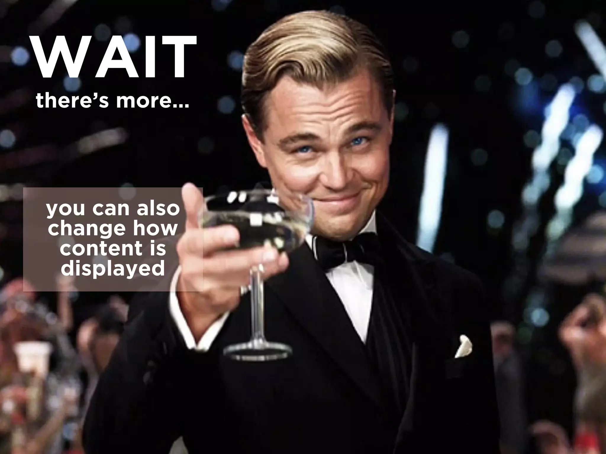 WAIT 
there’s more… 
you can also 
change how 
content is 
displayed 
 