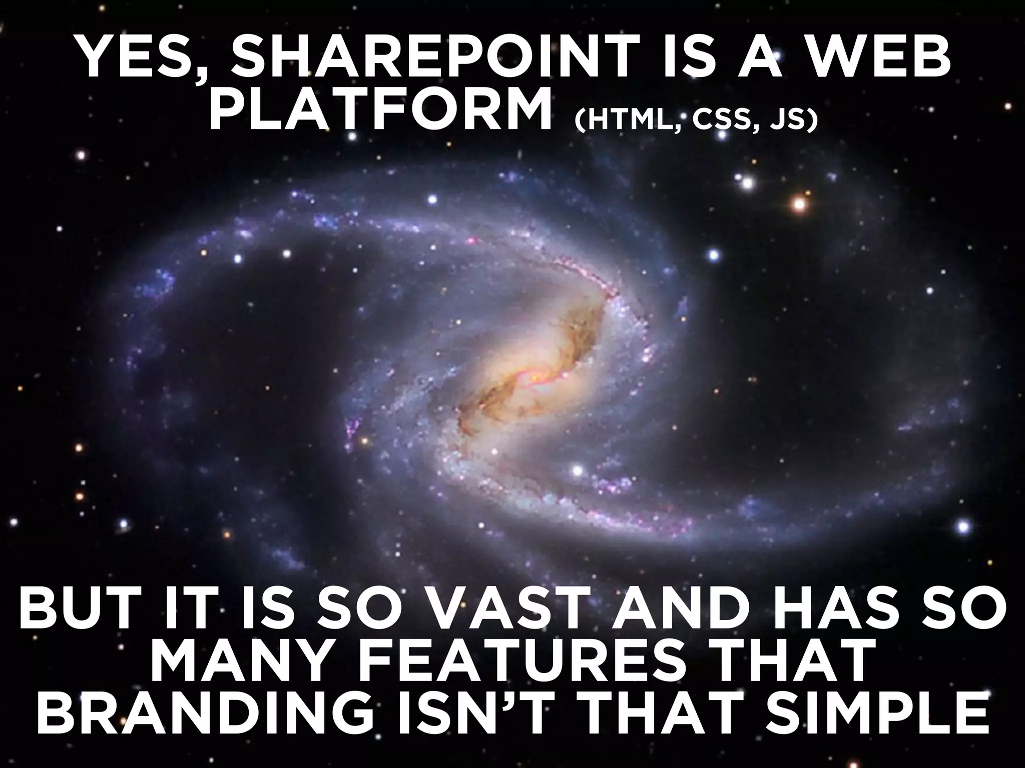 YES, SHAREPOINT IS A WEB 
PLATFORM (HTML, CSS, JS) 
BUT IT IS SO VAST AND HAS SO 
MANY FEATURES THAT 
BRANDING ISN’T THAT SIMPLE 
 