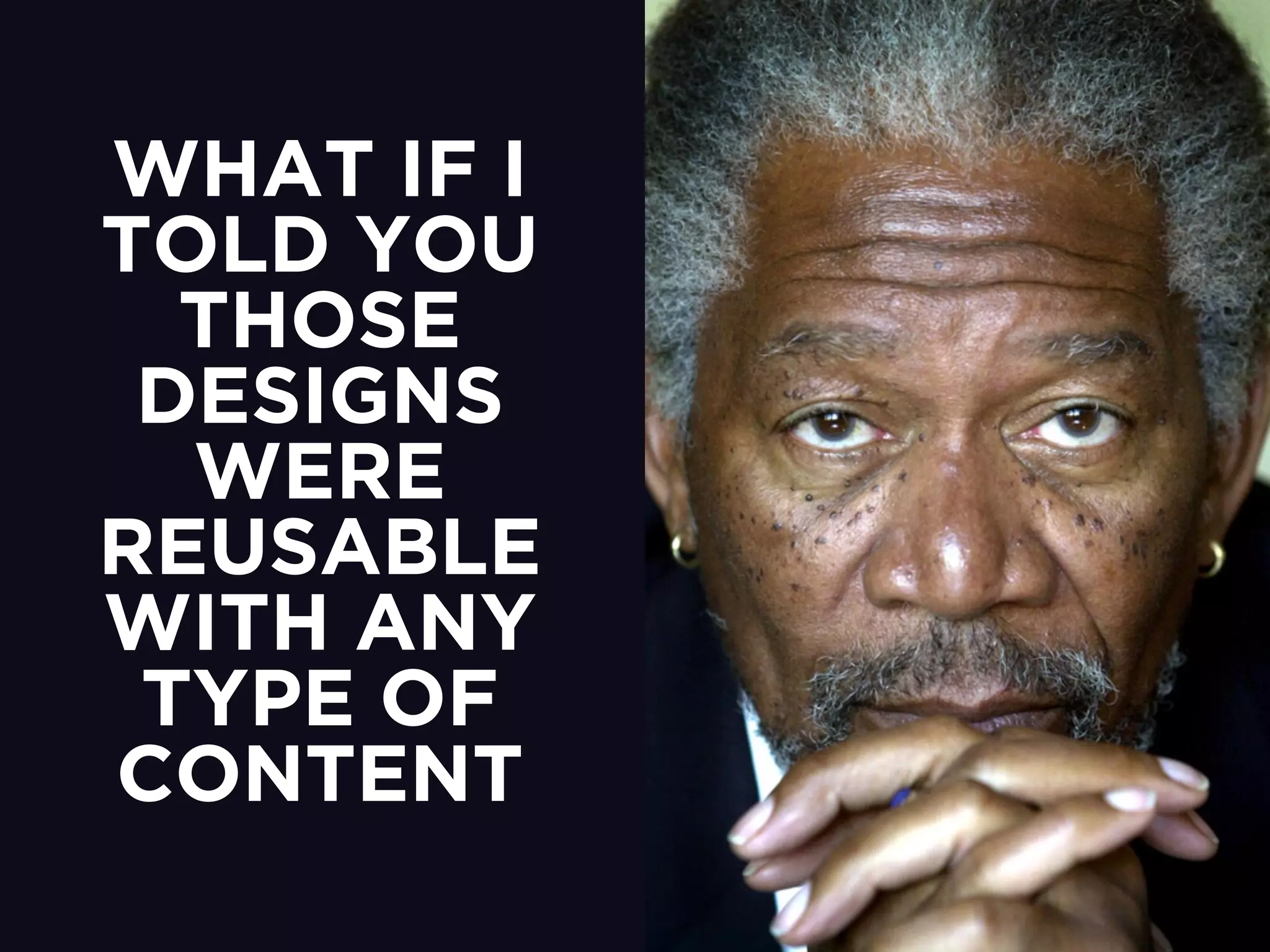 WHAT IF I 
TOLD YOU 
THOSE 
DESIGNS 
WERE 
REUSABLE 
WITH ANY 
TYPE OF 
CONTENT 
 