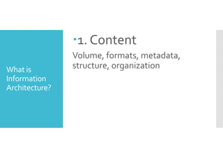 What is 
Information 
Architecture? 
1. Content 
Volume, formats, metadata, 
structure, organization 
 