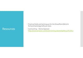 Resources 
 Practical tools and techniques for the SharePoint BA  IA 
Richard Harbridge  RuvenGotz 
 Card sorting - Donna Spencer 
http://www.amazon.com/Card-Sorting-ebook/dp/B004VFUOL0 
 