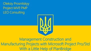 Oleksiy Prosnitskyy 
Project MVP, PMP 
LEO Consulting 
Management Construction and 
Manufacturing Projects with Microsoft Project Pro/StdWith a Little Help of PlanBridge  