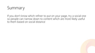 Summary 
If you don’t know which refiner to put on your page, try a social one so people can narrow down to content which are more likely useful to them based on social distance  
