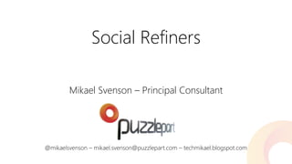 Social Refiners 
Mikael Svenson –Principal Consultant 
@mikaelsvenson–mikael.svenson@puzzlepart.com –techmikael.blogspot.com  