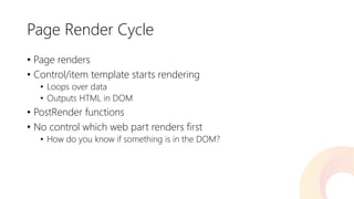 Page Render Cycle 
•Page renders 
•Control/item template starts rendering 
•Loops over data 
•Outputs HTML in DOM 
•PostRenderfunctions 
•No control which web part renders first 
•How do you know if something is in the DOM?  