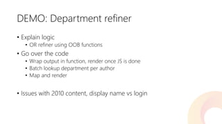 DEMO: Department refiner 
•Explain logic 
•OR refiner using OOB functions 
•Go over the code 
•Wrap output in function, render once JS is done 
•Batch lookup department per author 
•Map and render 
•Issues with 2010 content, display name vs login  