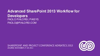 Advanced SharePoint 2013 Workflow for
Developers
PAOLO PIALORSI, PIASYS
PAOLO@PIALORSI.COM

SHAREPOINT AND PROJECT CONFERENCE ADRIATICS 2013
ZAGREB, NOVEMBER 27-28 2013

 