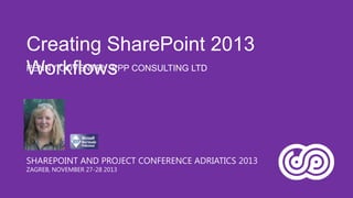 Creating SharePoint 2013
PENNY COVENTRY, PPP CONSULTING LTD
Workflows

SHAREPOINT AND PROJECT CONFERENCE ADRIATICS 2013
ZAGREB, NOVEMBER 27-28 2013

 