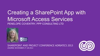 Creating a SharePoint App with
Microsoft Access Services
PENELOPE COVENTRY, PPP CONSULTING LTD

SHAREPOINT AND PROJECT CONFERENCE ADRIATICS 2013
ZAGREB, NOVEMBER 27-28 2013

 