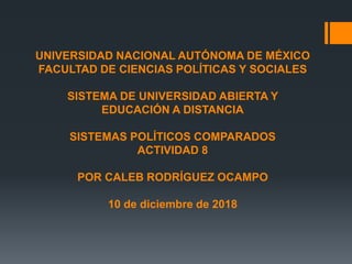 UNIVERSIDAD NACIONAL AUTÓNOMA DE MÉXICO
FACULTAD DE CIENCIAS POLÍTICAS Y SOCIALES
SISTEMA DE UNIVERSIDAD ABIERTA Y
EDUCACIÓN A DISTANCIA
SISTEMAS POLÍTICOS COMPARADOS
ACTIVIDAD 8
POR CALEB RODRÍGUEZ OCAMPO
10 de diciembre de 2018
 