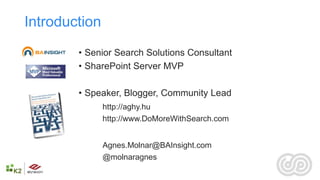 Introduction
        • Senior Search Solutions Consultant
        • SharePoint Server MVP

        • Speaker, Blogger, Community Lead
               http://aghy.hu
               http://www.DoMoreWithSearch.com


               Agnes.Molnar@BAInsight.com
               @molnaragnes
 