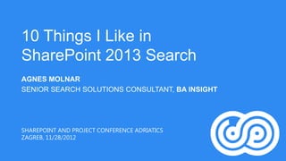 10 Things I Like in
SharePoint 2013 Search
AGNES MOLNAR
SENIOR SEARCH SOLUTIONS CONSULTANT, BA INSIGHT




SHAREPOINT AND PROJECT CONFERENCE ADRIATICS
ZAGREB, 11/28/2012
 