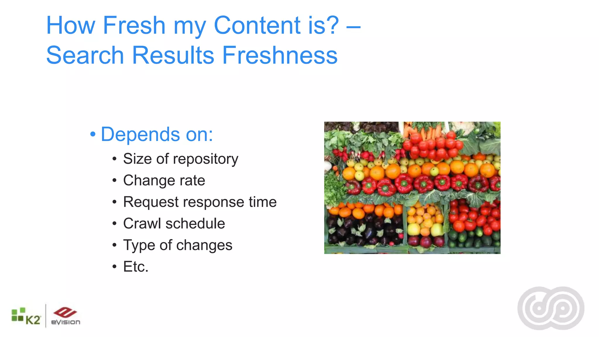 How Fresh my Content is? –
Search Results Freshness


   • Depends on:
     •   Size of repository
     •   Change rate
     •   Request response time
     •   Crawl schedule
     •   Type of changes
     •   Etc.
 