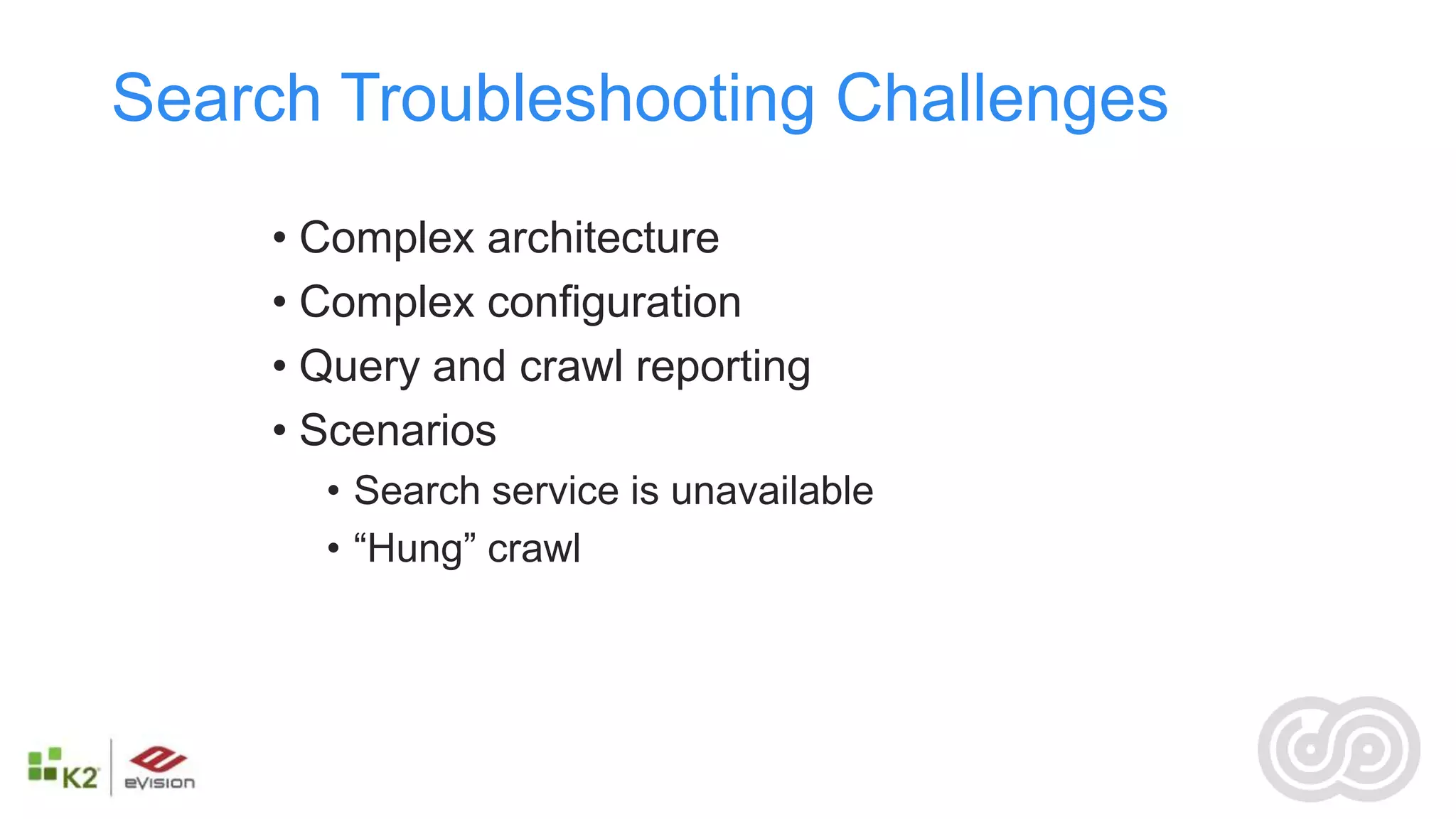 Search Troubleshooting Challenges
     • Complex architecture
     • Complex configuration
     • Query and crawl reporting
     • Scenarios
       • Search service is unavailable
       • “Hung” crawl
 