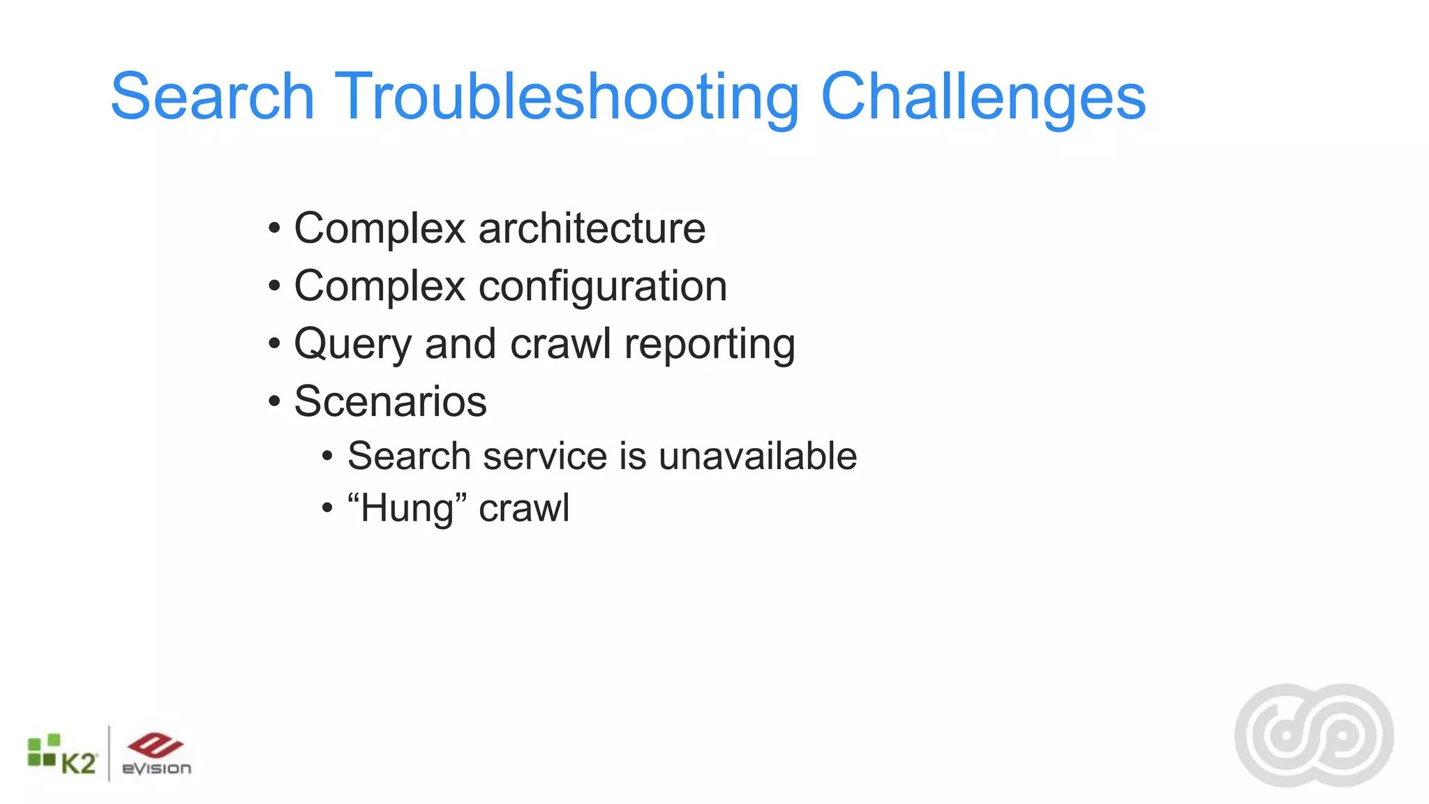 Search Troubleshooting Challenges
     • Complex architecture
     • Complex configuration
     • Query and crawl reporting
     • Scenarios
       • Search service is unavailable
       • “Hung” crawl
 