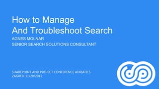 How to Manage
And Troubleshoot Search
AGNES MOLNAR
SENIOR SEARCH SOLUTIONS CONSULTANT




SHAREPOINT AND PROJECT CONFERENCE ADRIATICS
ZAGREB, 11/28/2012
 