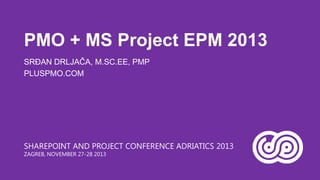 PMO + MS Project EPM 2013
SRĐAN DRLJAČA, M.SC.EE, PMP
PLUSPMO.COM

SHAREPOINT AND PROJECT CONFERENCE ADRIATICS 2013
ZAGREB, NOVEMBER 27-28 2013

 