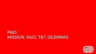 PMO:
MISSION, RACI, T&T, DILEMMAS

 