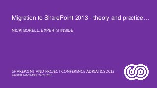 Migration to SharePoint 2013 - theory and practice…
NICKI BORELL, EXPERTS INSIDE

SHAREPOINT AND PROJECT CONFERENCE ADRIATICS 2013
ZAGREB, NOVEMBER 27-28 2013

 