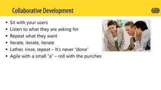  Sit with your users
 Listen to what they are asking for
 Repeat what they want
 Iterate, iterate, iterate
 Lather, rinse, repeat – It’s never “done”
 Agile with a small “a” – roll with the punches
 