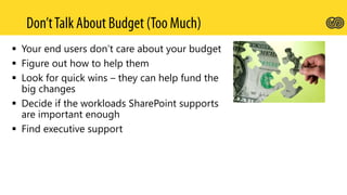  Your end users don’t care about your budget
 Figure out how to help them
 Look for quick wins – they can help fund the
big changes
 Decide if the workloads SharePoint supports
are important enough
 Find executive support
 