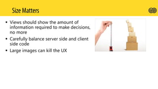  Views should show the amount of
information required to make decisions,
no more
 Carefully balance server side and client
side code
 Large images can kill the UX
 